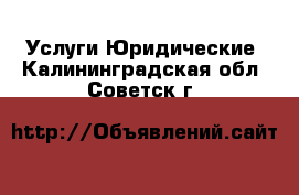 Услуги Юридические. Калининградская обл.,Советск г.